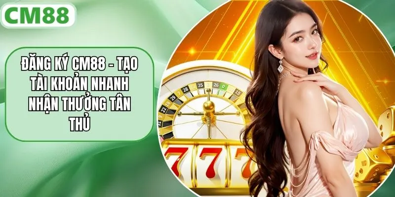 Đăng Ký CM88 – Tạo Tài Khoản Nhanh Nhận Thưởng Tân Thủ