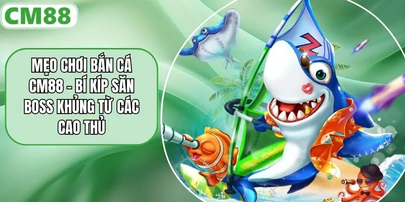 Mẹo Chơi Bắn Cá CM88 – Bí Kíp Săn Boss Khủng Từ Các Cao Thủ