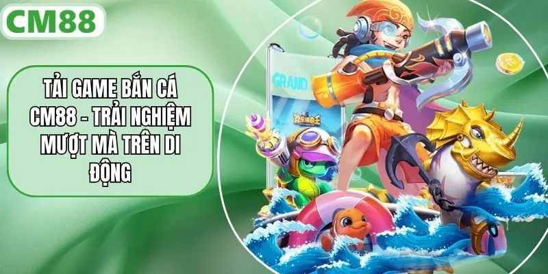 Tải Game Bắn Cá CM88 - Trải Nghiệm Mượt Mà Trên Di Động